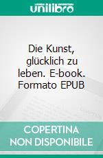 Die Kunst, glücklich zu leben. E-book. Formato EPUB ebook di Paramon