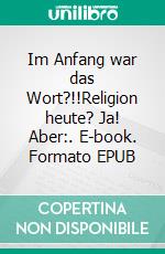 Im Anfang war das Wort?!!Religion heute? Ja! Aber:. E-book. Formato EPUB ebook di Eva