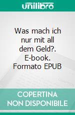 Was mach ich nur mit all dem Geld?. E-book. Formato EPUB ebook di Volker Kobelt