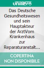 Das Deutsche Gesundheitswesen und sein Hauptakteur der ArztVom Krankenhaus zur Reparaturanstalt – Vom Arzt zum Dienstleister?. E-book. Formato EPUB ebook