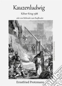 KauzenludwigDer Kölner Krieg oder vom Betbruder zum Raufbruder. E-book. Formato EPUB ebook di Ernstfried Protzmann