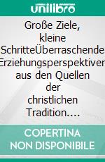 Große Ziele, kleine SchritteÜberraschende Erziehungsperspektiven aus den Quellen der christlichen Tradition. E-book. Formato EPUB ebook