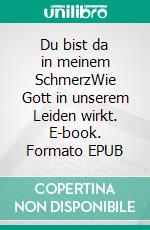 Du bist da in meinem SchmerzWie Gott in unserem Leiden wirkt. E-book. Formato EPUB ebook di Roland Hardmeier