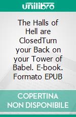 The Halls of Hell are ClosedTurn your Back on your Tower of Babel. E-book. Formato EPUB ebook