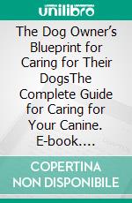 The Dog Owner’s Blueprint for Caring for Their DogsThe Complete Guide for Caring for Your Canine. E-book. Formato EPUB ebook di Quincy Lesley Darren