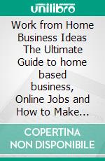 Work from Home Business Ideas The Ultimate Guide to home based business, Online Jobs and How to Make Money from Home. E-book. Formato EPUB ebook