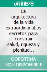 La arquitectura de la vida extraordinariaLos secretos para construir salud, riqueza y plenitud simultáneamente. E-book. Formato EPUB ebook