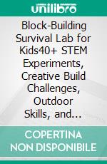 Block-Building Survival Lab for Kids40+ STEM Experiments, Creative Build Challenges, Outdoor Skills, and Family Activities for Young Inventors. E-book. Formato EPUB ebook