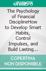 The Psychology of Financial DisciplineHow to Develop Smart Habits, Control Impulses, and Build Lasting Wealth. E-book. Formato EPUB ebook