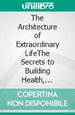 The Architecture of Extraordinary LifeThe Secrets to Building Health, Wealth, and Fulfillment Simultaneously. E-book. Formato EPUB ebook