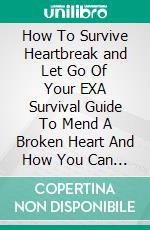 How To Survive Heartbreak and Let Go Of Your EXA Survival Guide To Mend A Broken Heart And How You Can Let Go Of Your Ex And Go On With Your Life. E-book. Formato EPUB ebook