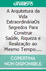 A Arquitetura da Vida ExtraordináriaOs Segredos Para Construir Saúde, Riqueza e Realização ao Mesmo Tempo. E-book. Formato EPUB ebook