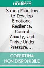 Strong MindHow to Develop Emotional Resilience, Control Anxiety, and Thrive Under Pressure. E-book. Formato EPUB ebook