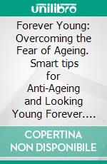 Forever Young: Overcoming the Fear of Ageing.   Smart tips for Anti-Ageing and Looking Young Forever. E-book. Formato EPUB