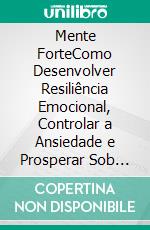 Mente ForteComo Desenvolver Resiliência Emocional, Controlar a Ansiedade e Prosperar Sob Pressão. E-book. Formato EPUB ebook