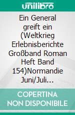 Ein General greift ein (Weltkrieg Erlebnisberichte Großband Roman Heft Band 154)Normandie Juni/Juli 1944: Die Kämpfe der deutschen Panzer-Divisionen zwischen Carentan und Coutances. E-book. Formato EPUB ebook