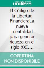 El Código de la Libertad FinancieraLa nueva mentalidad para generar riqueza en el siglo XXI. E-book. Formato EPUB ebook