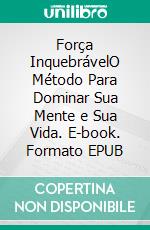 Força InquebrávelO Método Para Dominar Sua Mente e Sua Vida. E-book. Formato EPUB ebook