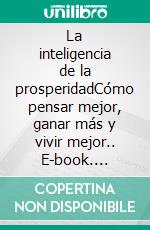La inteligencia de la prosperidadCómo pensar mejor, ganar más y vivir mejor.. E-book. Formato EPUB ebook