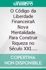 O Código da Liberdade FinanceiraA Nova Mentalidade Para Construir Riqueza no Século XXI. E-book. Formato EPUB ebook