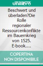 Beschwert und überladen?Die Rolle regionaler Ressourcenkonflikte im Bauernkrieg von 1525. E-book. Formato PDF ebook