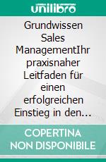 Grundwissen Sales ManagementIhr praxisnaher Leitfaden für einen erfolgreichen Einstieg in den Vertrieb. E-book. Formato EPUB ebook