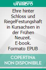 Ehre hinter Schloss und RiegelFestungshaft in Kursachsen in der Frühen Neuzeit. E-book. Formato EPUB ebook