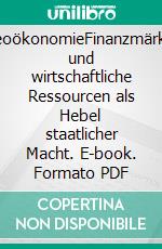 GeoökonomieFinanzmärkte und wirtschaftliche Ressourcen als Hebel staatlicher Macht. E-book. Formato PDF ebook
