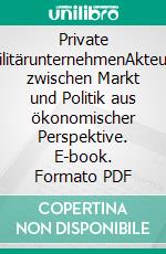 Private MilitärunternehmenAkteure zwischen Markt und Politik aus ökonomischer Perspektive. E-book. Formato PDF ebook