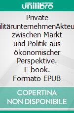Private MilitärunternehmenAkteure zwischen Markt und Politik aus ökonomischer Perspektive. E-book. Formato EPUB ebook
