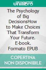 The Psychology of Big DecisionsHow to Make Choices That Transform Your Future. E-book. Formato EPUB ebook