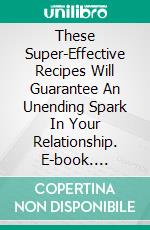 These Super-Effective Recipes Will Guarantee An Unending Spark In Your Relationship. E-book. Formato EPUB