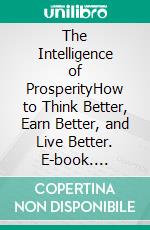 The Intelligence of ProsperityHow to Think Better, Earn Better, and Live Better. E-book. Formato EPUB ebook