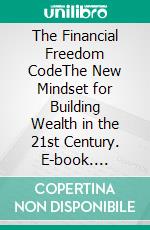The Financial Freedom CodeThe New Mindset for Building Wealth in the 21st Century. E-book. Formato EPUB ebook