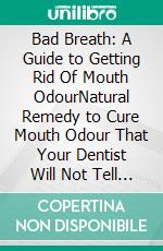 Bad Breath: A Guide to Getting Rid Of Mouth OdourNatural Remedy to Cure Mouth Odour That Your Dentist Will Not Tell You About. E-book. Formato EPUB ebook di PHOEBE BELINDA REYNOLDS