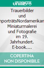 Trauerbilder und TotenporträtsNordamerikanische Miniaturmalerei und Fotografie im 19. Jahrhundert. E-book. Formato PDF ebook di Patrizia Munforte