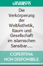 Die Verkörperung der WeltÄsthetik, Raum und Gesellschaft im islamischen Sansibar. E-book. Formato PDF ebook