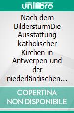 Nach dem BildersturmDie Ausstattung katholischer Kirchen in Antwerpen und der niederländischen Republik. E-book. Formato PDF ebook