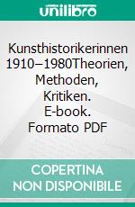 Kunsthistorikerinnen 1910–1980Theorien, Methoden, Kritiken. E-book. Formato PDF ebook