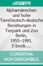 Alphamännchen und hohe TiereDeutsch-deutsche Beziehungen in Tierpark und Zoo Berlin, 1955–1991. E-book. Formato PDF