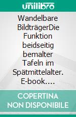 Wandelbare BildträgerDie Funktion beidseitig bemalter Tafeln im Spätmittelalter. E-book. Formato PDF ebook