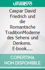 Caspar David Friedrich und die Romantische TraditionModerne des Sehens und Denkens. E-book. Formato PDF ebook