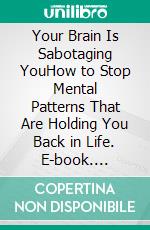 Your Brain Is Sabotaging YouHow to Stop Mental Patterns That Are Holding You Back in Life. E-book. Formato EPUB ebook