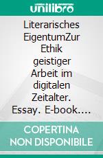 Literarisches EigentumZur Ethik geistiger Arbeit im digitalen Zeitalter. Essay. E-book. Formato PDF ebook di Philipp Theisohn