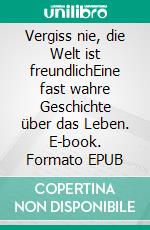 Vergiss nie, die Welt ist freundlichEine fast wahre Geschichte über das Leben. E-book. Formato EPUB ebook di Sonia Elli Luiz