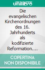 Die evangelischen Kirchenordnungen des 16. Jahrhunderts als kodifizierte Reformation. E-book. Formato PDF ebook