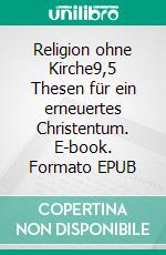 Religion ohne Kirche9,5 Thesen für ein erneuertes Christentum. E-book. Formato EPUB ebook di Claudia Mönius