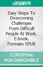 Easy Steps To Overcoming Challenges From Difficult People At Work. E-book. Formato EPUB ebook