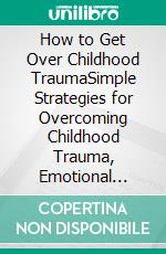 How to Get Over Childhood TraumaSimple Strategies for Overcoming Childhood Trauma, Emotional Neglect, and Abuse and Living a Meaningful Life. E-book. Formato EPUB ebook