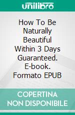 How To Be Naturally Beautiful Within 3 Days Guaranteed. E-book. Formato EPUB ebook di Matthew Johnson